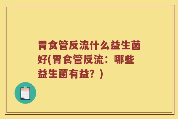 胃食管反流什么益生菌好(胃食管反流：哪些益生菌有益？)