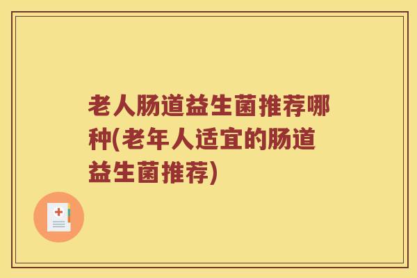 老人肠道益生菌推荐哪种(老年人适宜的肠道益生菌推荐) 老人肠道益生菌推荐哪种(老年人适宜的肠道益生菌推荐)