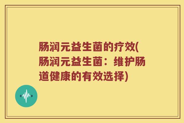 肠润元益生菌的疗效(肠润元益生菌:维护肠道健康的有效选择) 肠润元益生菌的疗效(肠润元益生菌:维护肠道健康的有效选择)