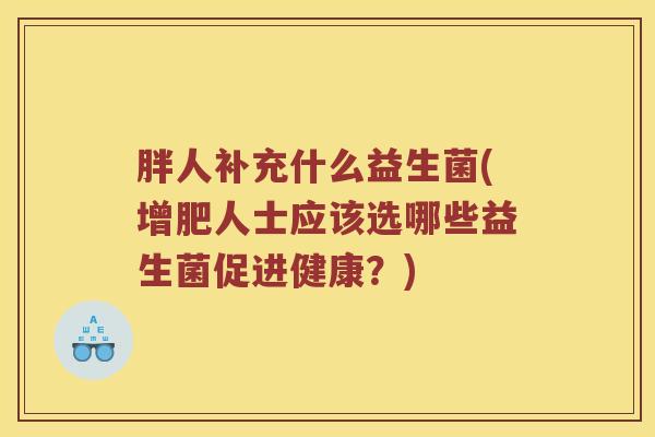 胖人补充什么益生菌(增肥人士应该选哪些益生菌促进健康？)