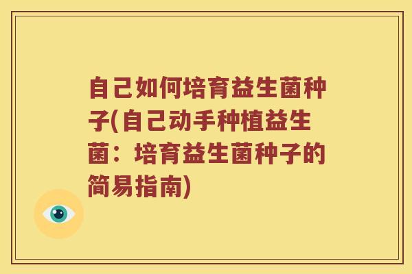 自己如何培育益生菌种子(自己动手种植益生菌:培育益生菌种子的简易指南) 自己如何培育益生菌种子(自己动手种植益生菌:培育益生菌种子的简易指南)