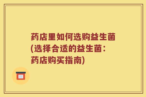 药店里如何选购益生菌(选择合适的益生菌：药店购买指南)