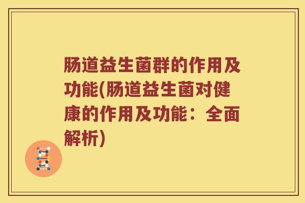 肠道益生菌群的作用及功能(肠道益生菌对健康的作用及功能：全面解析)