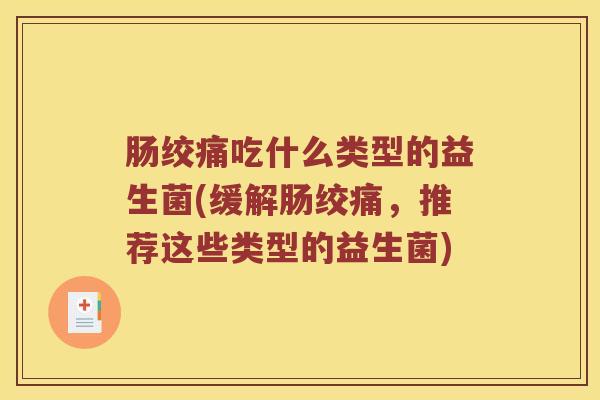 肠绞痛吃什么类型的益生菌(缓解肠绞痛，推荐这些类型的益生菌)