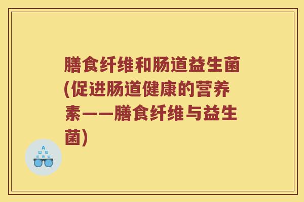 膳食纤维和肠道益生菌(促进肠道健康的营养素——膳食纤维与益生菌)