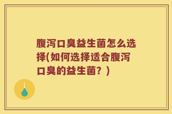 腹泻口臭益生菌怎么选择(如何选择适合腹泻口臭的益生菌？)