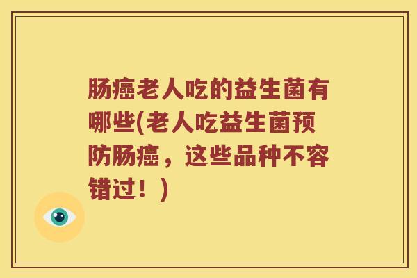 肠癌老人吃的益生菌有哪些(老人吃益生菌预防肠癌，这些品种不容错过！)
