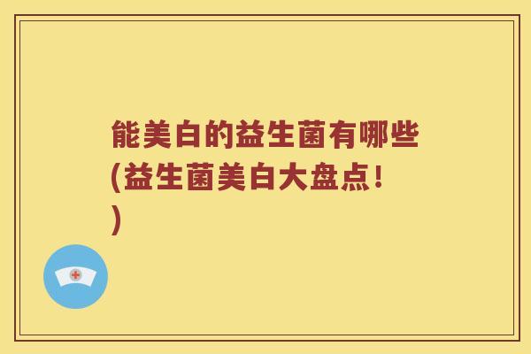 能美白的益生菌有哪些(益生菌美白大盘点！)