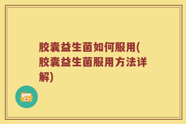 胶囊益生菌如何服用(胶囊益生菌服用方法详解)