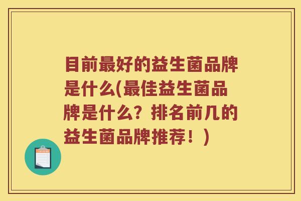目前最好的益生菌品牌是什么(最佳益生菌品牌是什么？排名前几的益生菌品牌推荐！)