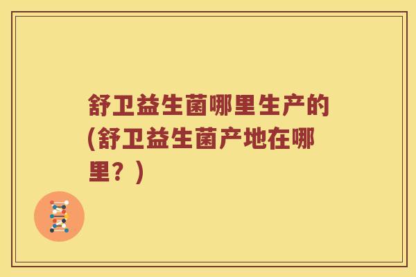 舒卫益生菌哪里生产的(舒卫益生菌产地在哪里？)