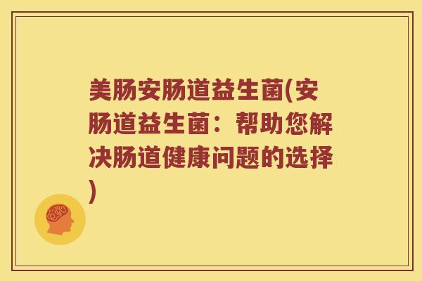 美肠安肠道益生菌(安肠道益生菌：帮助您解决肠道健康问题的选择)