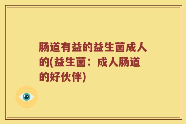 肠道有益的益生菌成人的(益生菌：成人肠道的好伙伴)