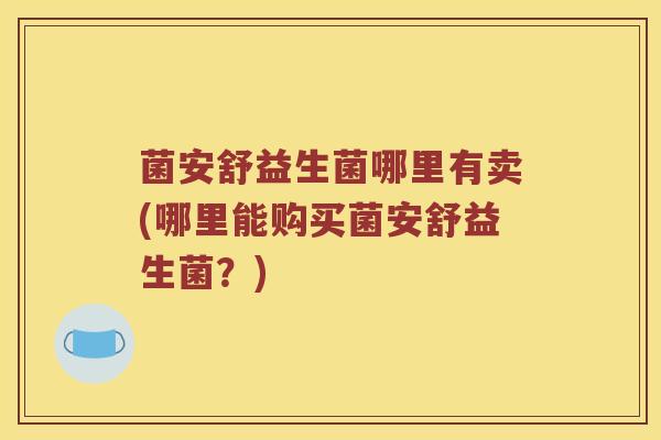 菌安舒益生菌哪里有卖(哪里能购买菌安舒益生菌？)
