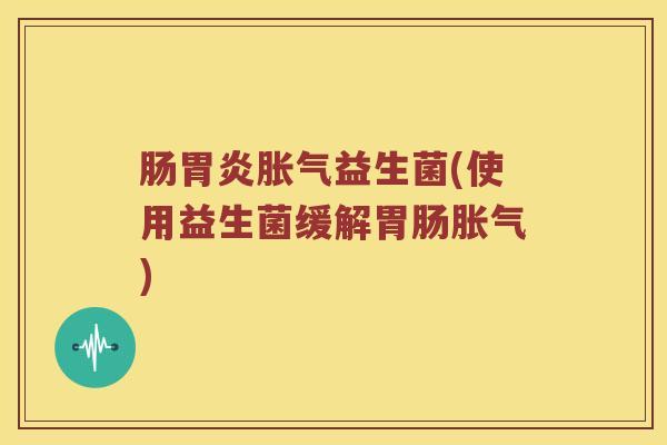 肠胃炎胀气益生菌(使用益生菌缓解胃肠胀气)