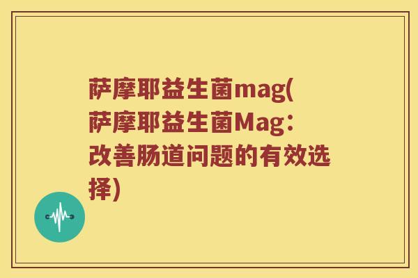 萨摩耶益生菌mag(萨摩耶益生菌Mag:改善肠道问题的有效选择) 萨摩耶益生菌mag(萨摩耶益生菌Mag:改善肠道问题的有效选择)