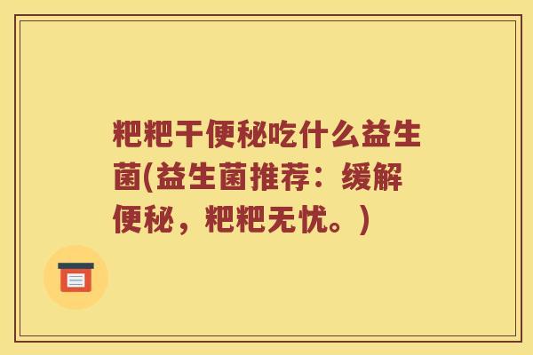 粑粑干便秘吃什么益生菌(益生菌推荐：缓解便秘，粑粑无忧。)