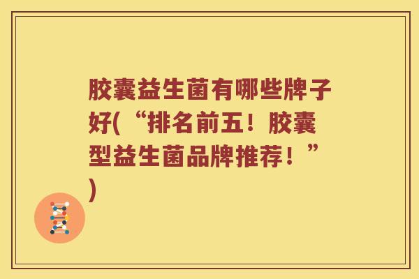 胶囊益生菌有哪些牌子好(“排名前五!胶囊型益生菌品牌推荐!”) 胶囊益生菌有哪些牌子好(“排名前五!胶囊型益生菌品牌推荐!”)
