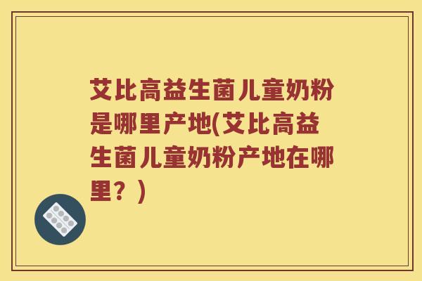 艾比高益生菌儿童奶粉是哪里产地(艾比高益生菌儿童奶粉产地在哪里？)