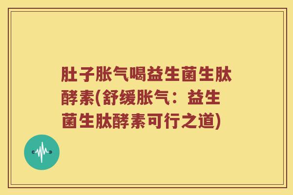 肚子胀气喝益生菌生肽酵素(舒缓胀气：益生菌生肽酵素可行之道)