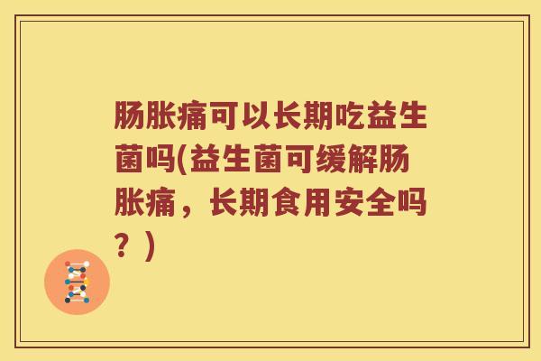 肠胀痛可以长期吃益生菌吗(益生菌可缓解肠胀痛，长期食用安全吗？)