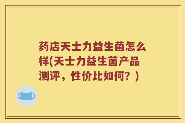 药店天士力益生菌怎么样(天士力益生菌产品测评，性价比如何？)