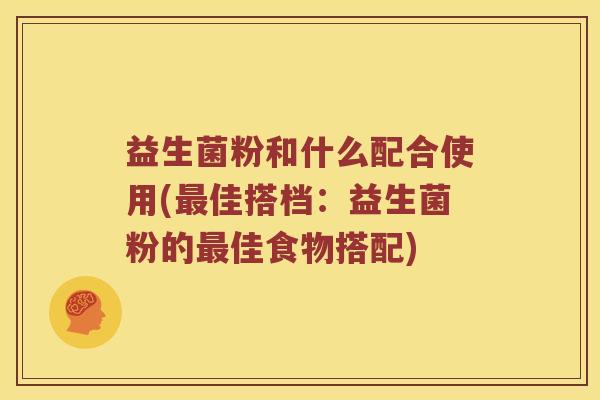 益生菌粉和什么配合使用(最佳搭档：益生菌粉的最佳食物搭配)