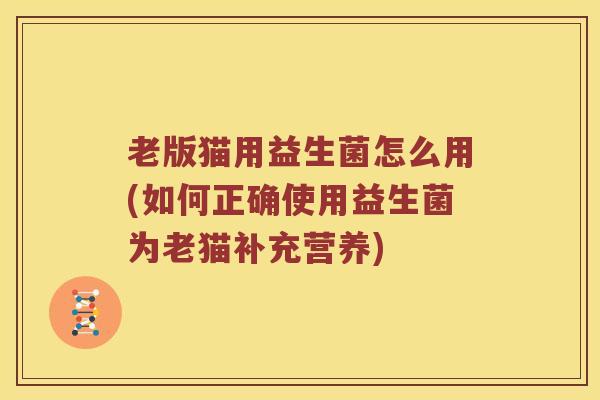 老版猫用益生菌怎么用(如何正确使用益生菌为老猫补充营养)
