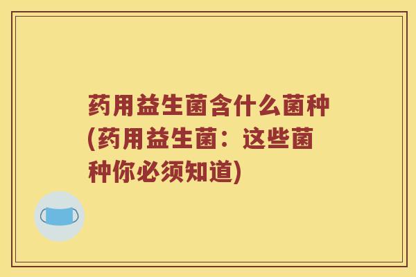 药用益生菌含什么菌种(药用益生菌：这些菌种你必须知道)