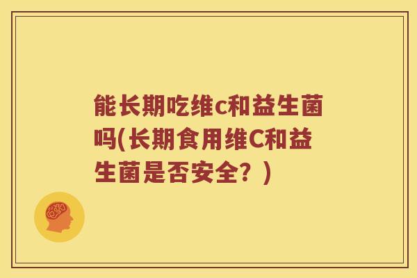 能长期吃维c和益生菌吗(长期食用维C和益生菌是否安全？)