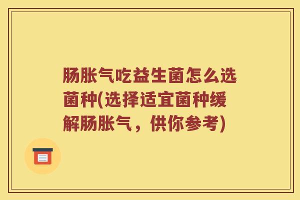 肠胀气吃益生菌怎么选菌种(选择适宜菌种缓解肠胀气，供你参考)