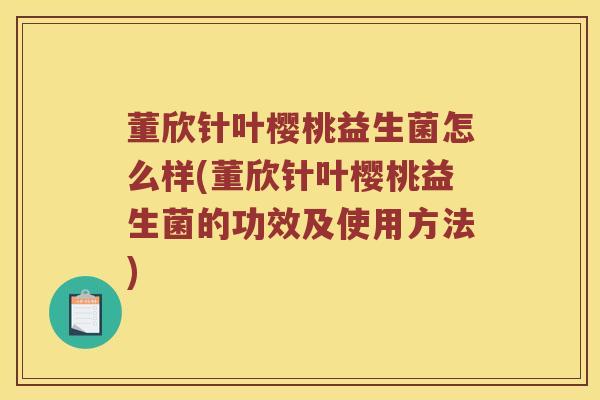 董欣针叶樱桃益生菌怎么样(董欣针叶樱桃益生菌的功效及使用方法)