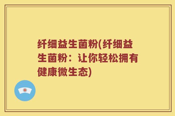 纤细益生菌粉(纤细益生菌粉：让你轻松拥有健康微生态)