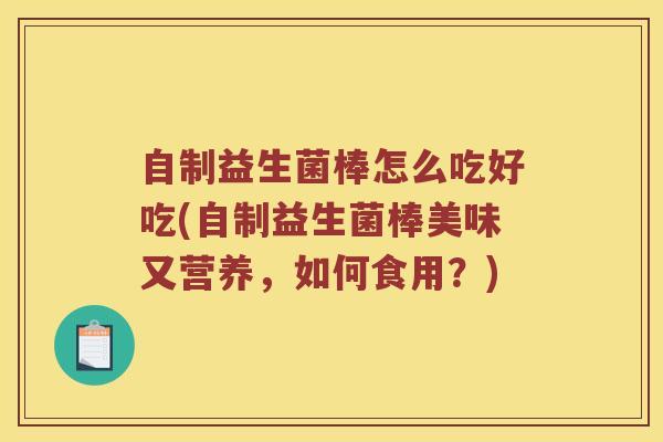 自制益生菌棒怎么吃好吃(自制益生菌棒美味又营养，如何食用？)