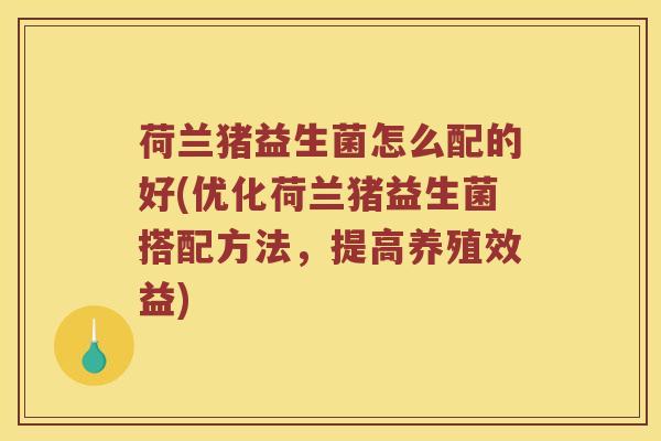 荷兰猪益生菌怎么配的好(优化荷兰猪益生菌搭配方法,提高养殖效益) 荷兰猪益生菌怎么配的好(优化荷兰猪益生菌搭配方法,提高养殖效益)