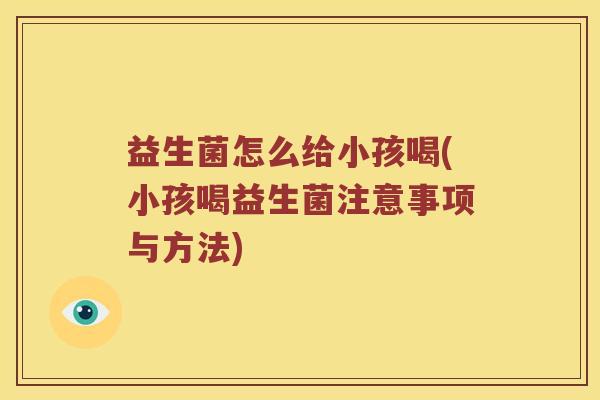 益生菌怎么给小孩喝(小孩喝益生菌注意事项与方法)