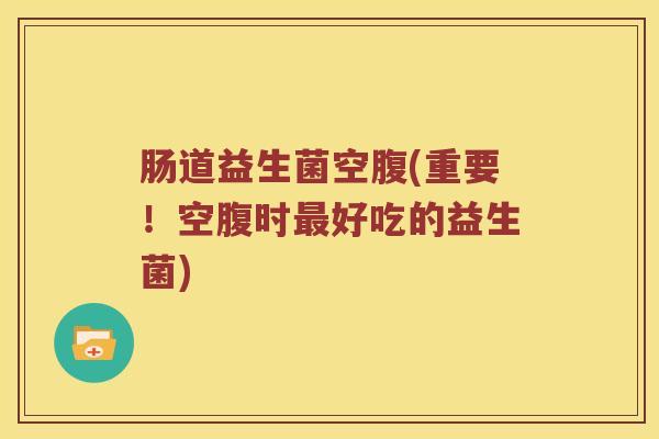 肠道益生菌空腹(重要！空腹时最好吃的益生菌)