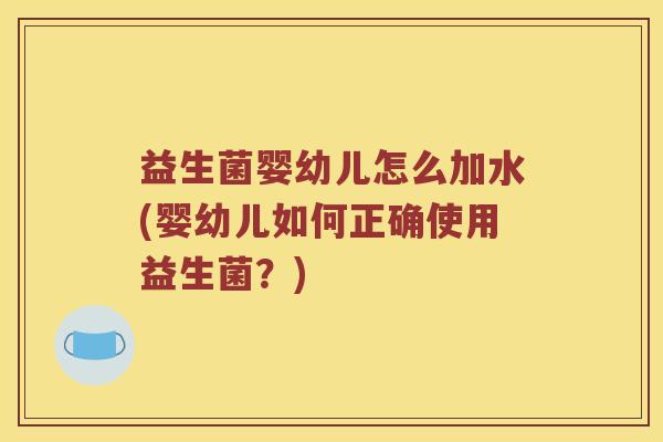 益生菌婴幼儿怎么加水(婴幼儿如何正确使用益生菌?) 益生菌婴幼儿怎么加水(婴幼儿如何正确使用益生菌?)