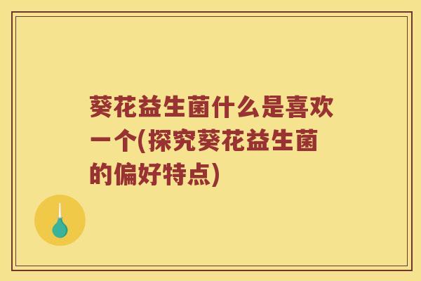 葵花益生菌什么是喜欢一个(探究葵花益生菌的偏好特点)