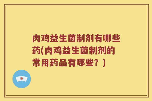 肉鸡益生菌制剂有哪些药(肉鸡益生菌制剂的常用药品有哪些？)