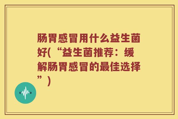 肠胃用什么益生菌好(“益生菌推荐:缓解肠胃的佳选择”) 肠胃用什么益生菌好(“益生菌推荐:缓解肠胃的佳选择”)