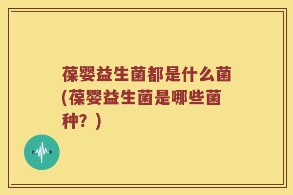 葆婴益生菌都是什么菌(葆婴益生菌是哪些菌种？)