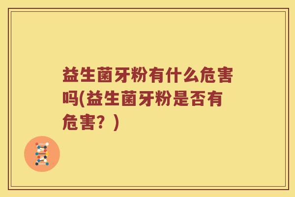 益生菌牙粉有什么危害吗(益生菌牙粉是否有危害？)