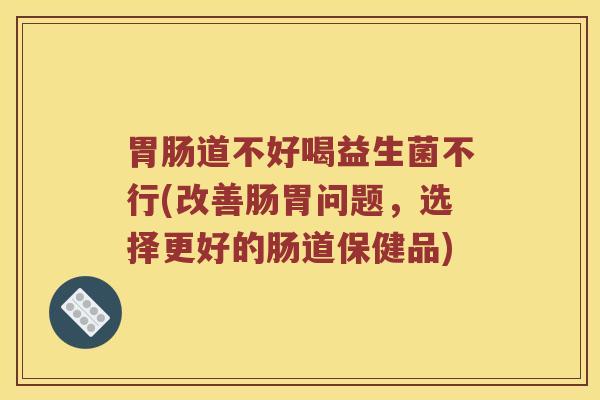 胃肠道不好喝益生菌不行(改善肠胃问题，选择更好的肠道保健品)