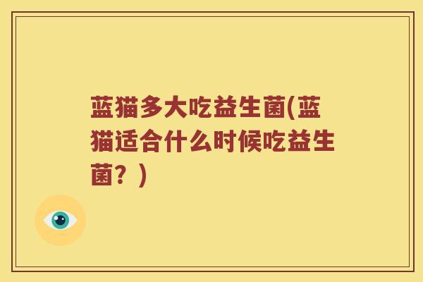 蓝猫多大吃益生菌(蓝猫适合什么时候吃益生菌？)