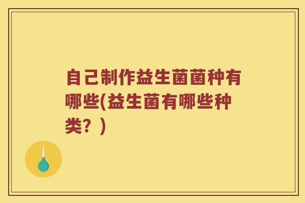 自己制作益生菌菌种有哪些(益生菌有哪些种类？)