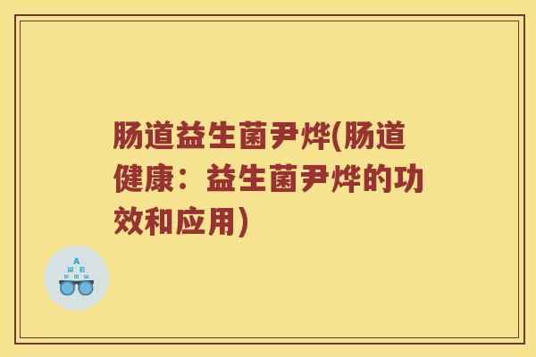 肠道益生菌尹烨(肠道健康：益生菌尹烨的功效和应用)