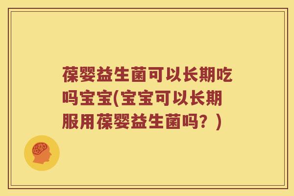 葆婴益生菌可以长期吃吗宝宝(宝宝可以长期服用葆婴益生菌吗？)