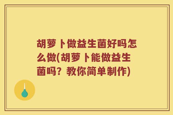 胡萝卜做益生菌好吗怎么做(胡萝卜能做益生菌吗？教你简单制作)