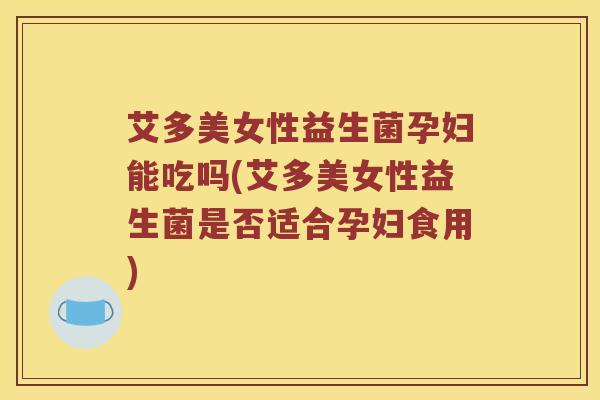 艾多美女性益生菌孕妇能吃吗(艾多美女性益生菌是否适合孕妇食用)
